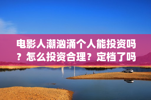 电影人潮汹涌个人能投资吗？怎么投资合理？定档了吗？(解读电影人潮汹涌)