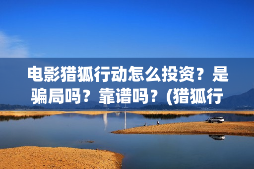 电影猎狐行动怎么投资？是骗局吗？靠谱吗？(猎狐行动怎么样)