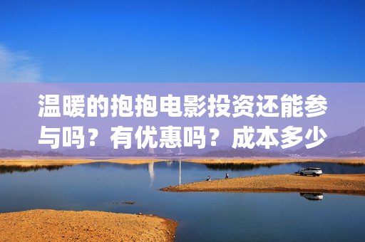 温暖的抱抱电影投资还能参与吗？有优惠吗？成本多少？(温暖的抱抱电影完整版免费观看)