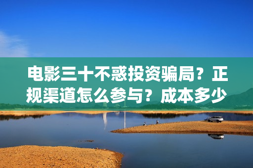 电影三十不惑投资骗局？正规渠道怎么参与？成本多少？(三十不惑剧情介绍)
