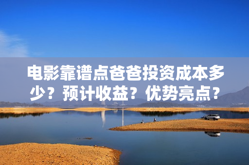 电影靠谱点爸爸投资成本多少？预计收益？优势亮点？