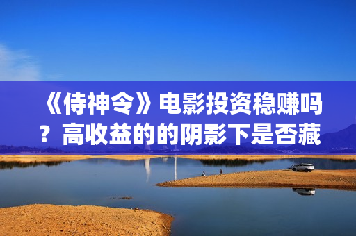 《侍神令》电影投资稳赚吗？高收益的的阴影下是否藏着陷阱？怎么投资？(侍神令电影演员表)