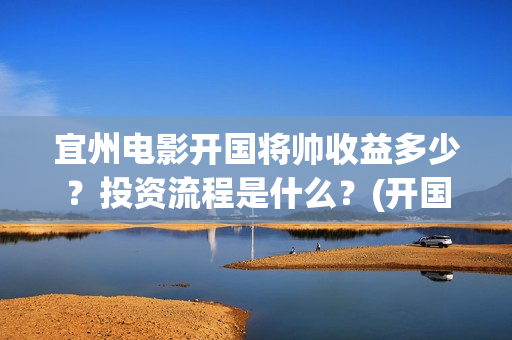 宜州电影开国将帅收益多少？投资流程是什么？(开国将军电影大全)