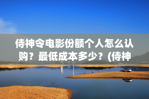 侍神令电影份额个人怎么认购？最低成本多少？(侍神令电影情节)