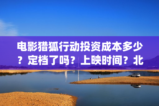 电影猎狐行动投资成本多少?定档了吗?上映时间?北京(猎狐行动电影简介) 电影猎狐行动投资成本多少?定档了吗?上映时间?北京(猎狐行动电影简介)