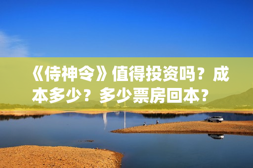 《侍神令》值得投资吗?成本多少?多少票房回本? (侍神令好吗) 《侍神令》值得投资吗?成本多少?多少票房回本? (侍神令好吗)