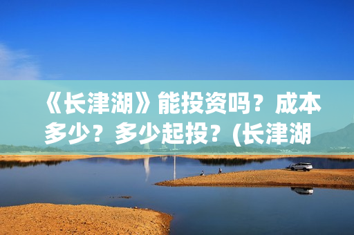 《长津湖》能投资吗？成本多少？多少起投？(长津湖是否删减)