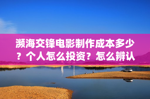 濒海交锋电影制作成本多少？个人怎么投资？怎么辨认分析？(濒海交锋电影制片公司)