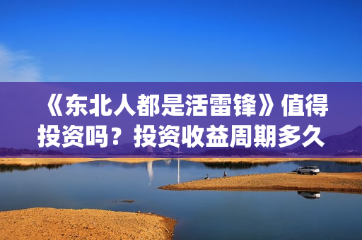《东北人都是活雷锋》值得投资吗？投资收益周期多久？(东北人都是活雷锋电视剧)