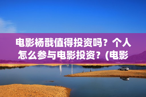 电影杨戬值得投资吗？个人怎么参与电影投资？(电影杨戬投资风险大吗?)