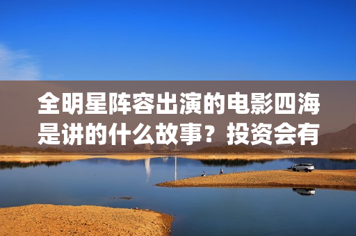 全明星阵容出演的电影四海是讲的什么故事？投资会有高回报吗？(全明星阵容是什么意思)