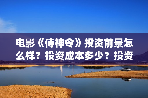 电影《侍神令》投资前景怎么样？投资成本多少？投资风险率多少？(电影《侍神令》演员表郭敬明)