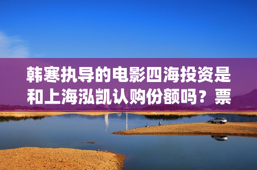 韩寒执导的电影四海投资是和上海泓凯认购份额吗？票房收益有保障吗？(韩寒执导的电影在线观看)