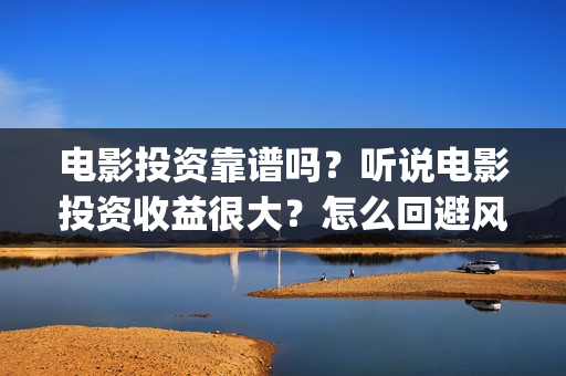 电影投资靠谱吗？听说电影投资收益很大？怎么回避风险？(投资电影可靠吗?)