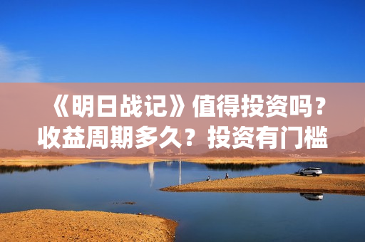 《明日战记》值得投资吗？收益周期多久？投资有门槛吗？(明日战记成本)