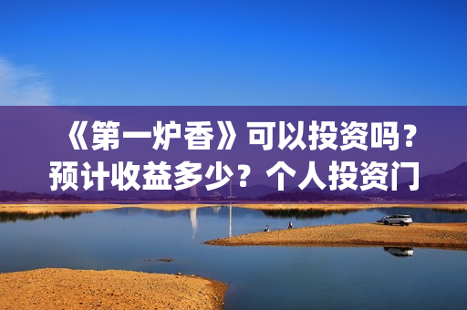 《第一炉香》可以投资吗?预计收益多少?个人投资门槛是?(第一炉香解读 知乎) 《第一炉香》可以投资吗?预计收益多少?个人投资门槛是?(第一炉香解读 知乎)