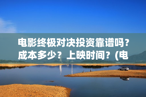 电影终极对决投资靠谱吗?成本多少?上映时间?(电影终极对决投资人是谁) 电影终极对决投资靠谱吗?成本多少?上映时间?(电影终极对决投资人是谁)