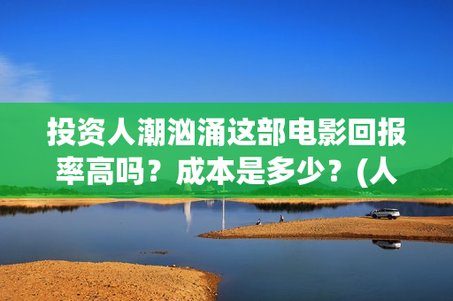投资人潮汹涌这部电影回报率高吗？成本是多少？(人潮汹涌起投金额)