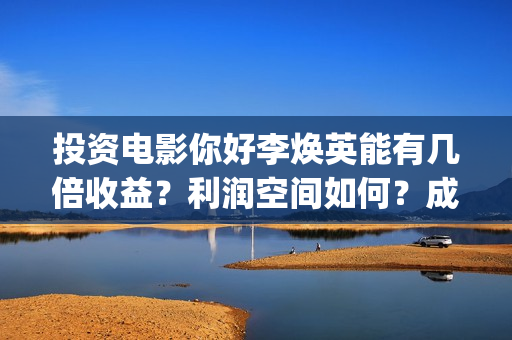 投资电影你好李焕英能有几倍收益？利润空间如何？成本多少?(你好李huanying)