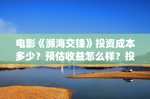 电影《濒海交锋》投资成本多少？预估收益怎么样？投资门槛多少？(濒海交锋片花)