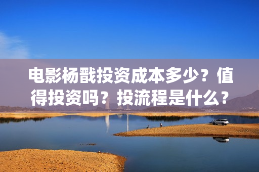 电影杨戬投资成本多少？值得投资吗？投流程是什么？(电影杨戬投资门槛)