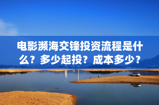 电影濒海交锋投资流程是什么？多少起投？成本多少？(电影濒海交锋可以投资吗?)
