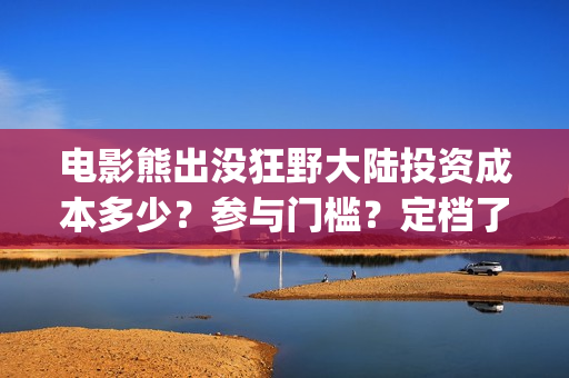 电影熊出没狂野大陆投资成本多少？参与门槛？定档了吗(电影熊出没狂野大陆免费观看)