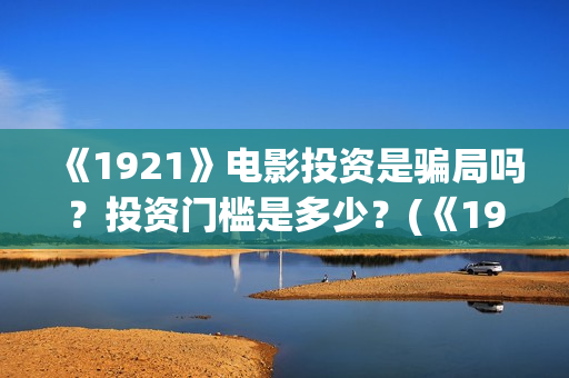 《1921》电影投资是骗局吗？投资门槛是多少？(《1921》电影投资)