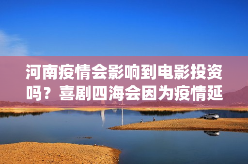 河南疫情会影响到电影投资吗？喜剧四海会因为疫情延期上映吗？(河南疫情会不会封城)
