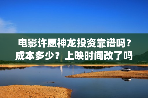 电影许愿神龙投资靠谱吗?成本多少?上映时间改了吗(许愿神龙 电影解说) 电影许愿神龙投资靠谱吗?成本多少?上映时间改了吗(许愿神龙 电影解说)
