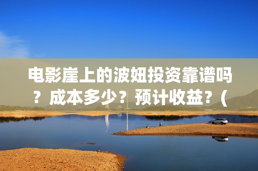 电影崖上的波妞投资靠谱吗?成本多少?预计收益?(崖上的波妞主演是谁) 电影崖上的波妞投资靠谱吗?成本多少?预计收益?(崖上的波妞主演是谁)