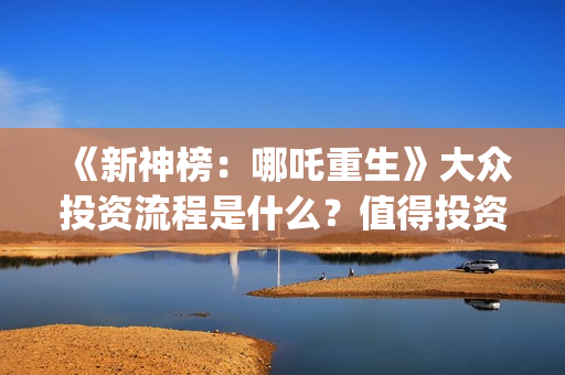 《新神榜：哪吒重生》大众投资流程是什么？值得投资吗？多少钱一份？(新神榜哪吒重生免费观看)