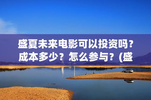 盛夏未来电影可以投资吗？成本多少？怎么参与？(盛夏未来电影简介)