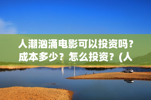 人潮汹涌电影可以投资吗？成本多少？怎么投资？(人潮汹涌电影可以在哪看)