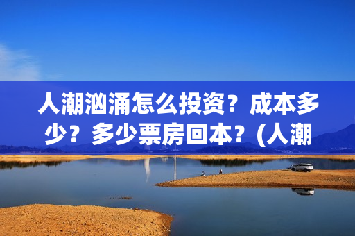 人潮汹涌怎么投资？成本多少？多少票房回本？(人潮汹涌怎么看)