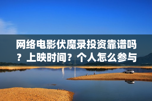 网络电影伏魔录投资靠谱吗？上映时间？个人怎么参与划算(伏魔录电影完整版免费观看)