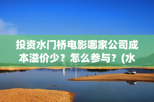 投资水门桥电影哪家公司成本溢价少？怎么参与？(水门桥电影投资项目)