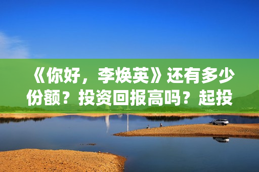 《你好，李焕英》还有多少份额？投资回报高吗？起投门槛多少？(你好李焕英小品)