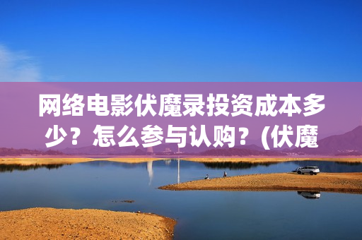 网络电影伏魔录投资成本多少？怎么参与认购？(伏魔录免费)
