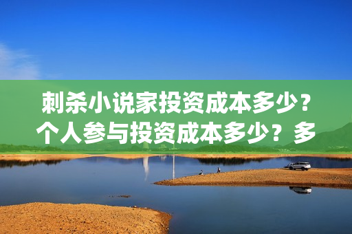 刺杀小说家投资成本多少？个人参与投资成本多少？多少能参与？(刺杀小说家投资商)