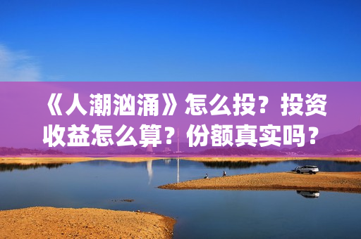 《人潮汹涌》怎么投？投资收益怎么算？份额真实吗？(人潮汹涌q)