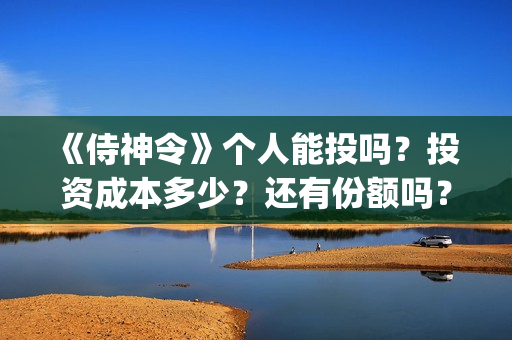	《侍神令》个人能投吗？投资成本多少？还有份额吗？(侍神令说什么)