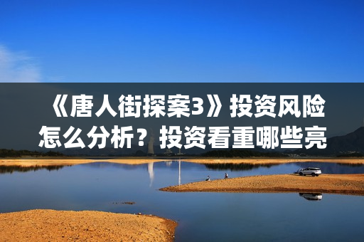 《唐人街探案3》投资风险怎么分析？投资看重哪些亮点可以赚钱？怎么投资？(唐人街探案3免费观看完整版电影)