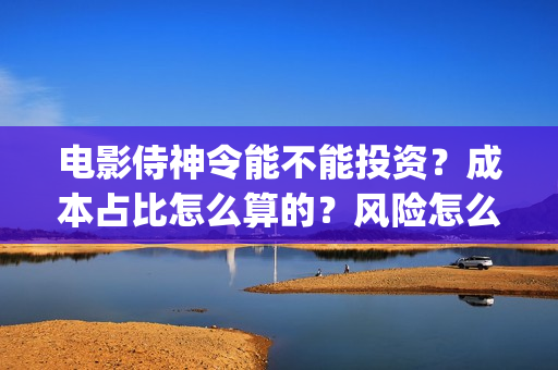 电影侍神令能不能投资？成本占比怎么算的？风险怎么评估？(侍神令上映了吗)