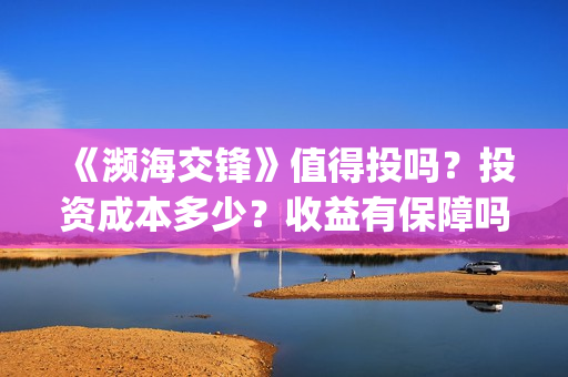 《濒海交锋》值得投吗？投资成本多少？收益有保障吗？(濒海交锋什么时候上映?怎么参与投资电影)