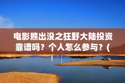 电影熊出没之狂野大陆投资靠谱吗？个人怎么参与？(电影熊出没狂野大陆免费观看)