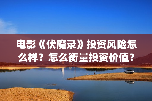 电影《伏魔录》投资风险怎么样？怎么衡量投资价值？投资收益周期多久？  (伏魔录在线看)