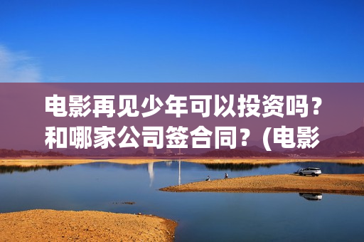 电影再见少年可以投资吗？和哪家公司签合同？(电影《再见少年》)