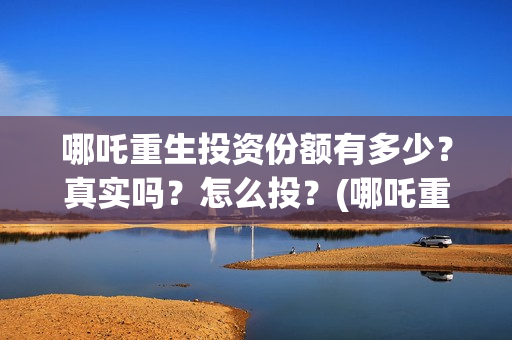 哪吒重生投资份额有多少？真实吗？怎么投？(哪吒重生耗资多少)