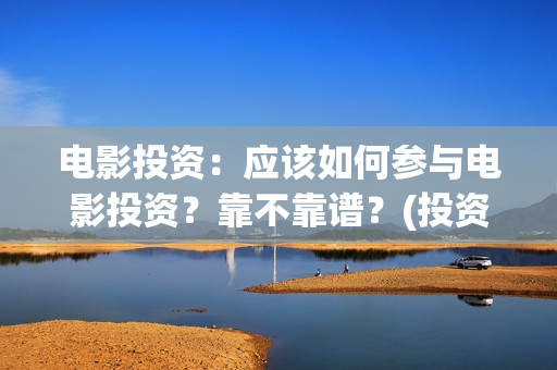 电影投资：应该如何参与电影投资？靠不靠谱？(投资电影的)
